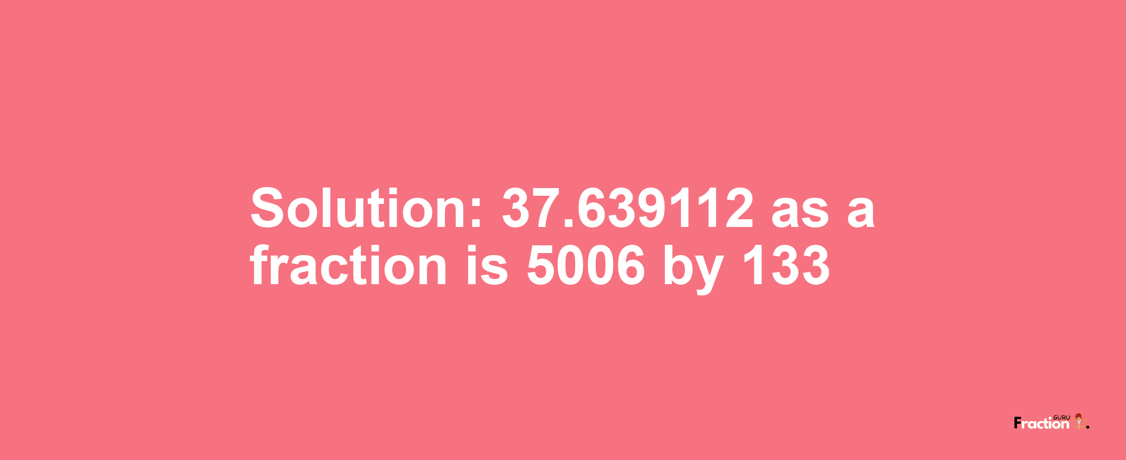 Solution:37.639112 as a fraction is 5006/133